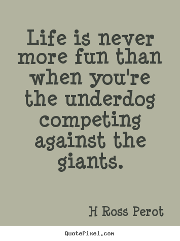 Inspirational quote - Life is never more fun than when you're the underdog competing against..