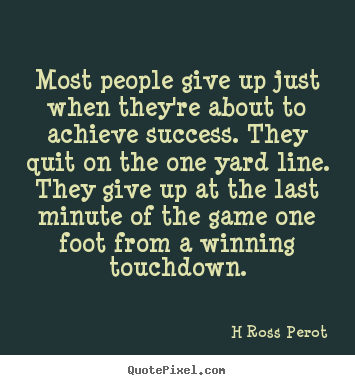 Most people give up just when they're about to achieve success. they.. H Ross Perot  inspirational quote