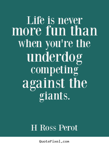 Life is never more fun than when you're the underdog.. H Ross Perot greatest inspirational sayings