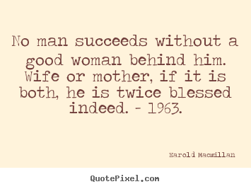 Inspirational quotes - No man succeeds without a good woman behind him. wife or mother, if..