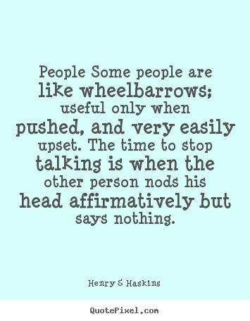 People some people are like wheelbarrows; useful only.. Henry S Haskins good inspirational quote