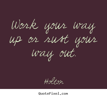 Holton picture quotes - Work your way up or rust your way out. - Inspirational quotes