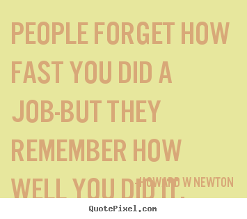 People forget how fast you did a job-but they.. Howard W Newton  inspirational quote