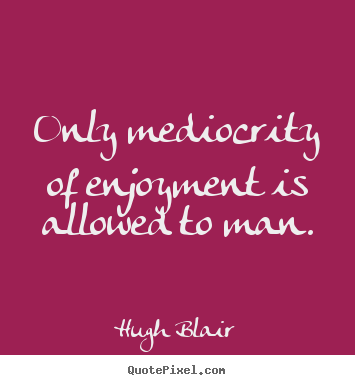 Quote about inspirational - Only mediocrity of enjoyment is allowed to man.