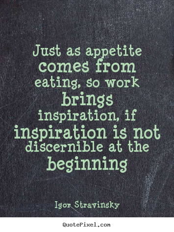 Just as appetite comes from eating, so work.. Igor Stravinsky top inspirational quotes
