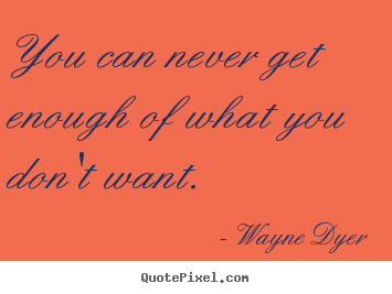 Wayne Dyer picture quote - You can never get enough of what you don't.. - Inspirational sayings