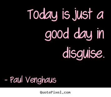 Today is just a good day in disguise. Paul Venghaus best inspirational quotes