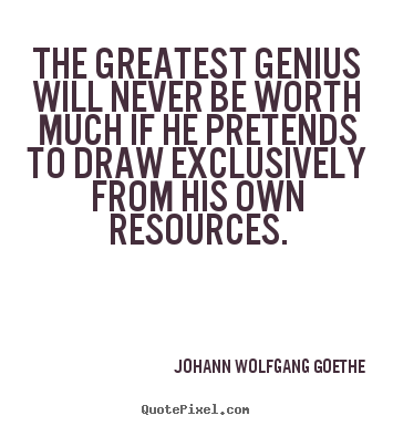 The greatest genius will never be worth much if he pretends.. Johann Wolfgang Goethe  inspirational quotes