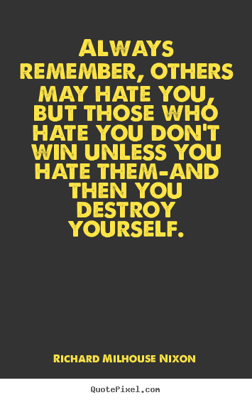 Always remember, others may hate you, but those.. Richard Milhouse Nixon greatest inspirational sayings