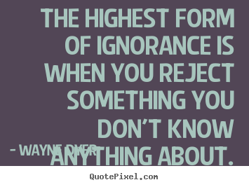 Quotes about inspirational - The highest form of ignorance is when you reject something..