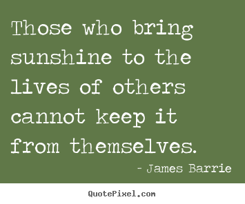 James Barrie picture quotes - Those who bring sunshine to the lives of others cannot keep it from themselves. - Inspirational quote