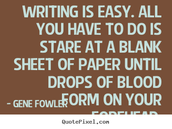 Writing is easy. all you have to do is stare at a blank sheet of paper.. Gene Fowler greatest inspirational quotes