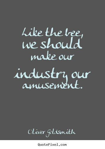Like the bee, we should make our industry our amusement. Oliver Goldsmith  inspirational quotes