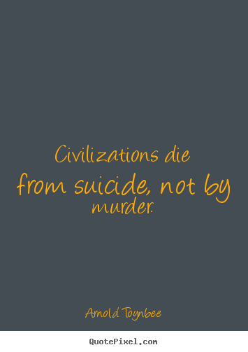 Inspirational quotes - Civilizations die from suicide, not by murder.