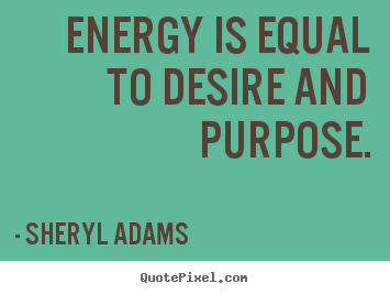 Energy is equal to desire and purpose. Sheryl Adams famous inspirational quotes