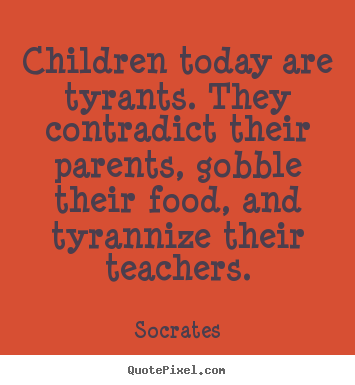Inspirational quotes - Children today are tyrants. they contradict their..