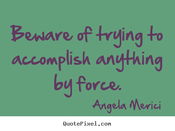 Inspirational quotes - Beware of trying to accomplish anything by force.