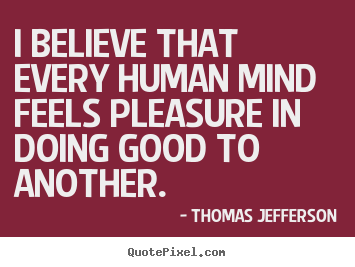 I believe that every human mind feels pleasure in doing.. Thomas Jefferson  inspirational quotes