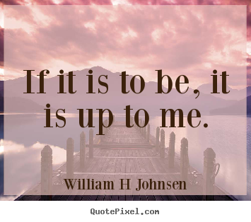 William H Johnsen picture quotes - If it is to be, it is up to me. - Inspirational quote