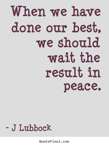 When we have done our best, we should wait the result.. J Lubbock  inspirational quotes