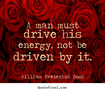 Inspirational quotes - A man must drive his energy, not be driven by it.