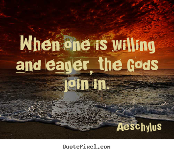 Inspirational quotes - When one is willing and eager, the gods join in.