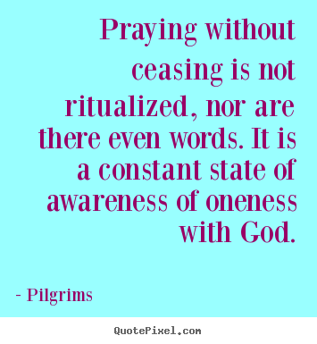 Praying without ceasing is not ritualized, nor are there even words... Pilgrims great inspirational quote
