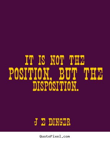 J E Dinger photo quotes - It is not the position, but the disposition. - Inspirational quotes
