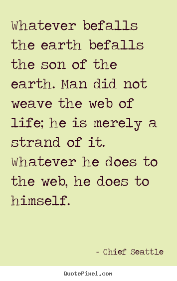 Chief Seattle picture quotes - Whatever befalls the earth befalls the son of the earth. man did.. - Inspirational quotes