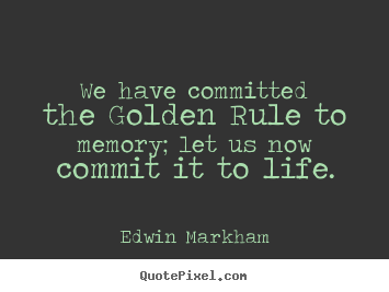 We have committed the golden rule to memory; let us now commit it to.. Edwin Markham  inspirational quotes