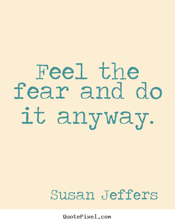 Inspirational quotes - Feel the fear and do it anyway.