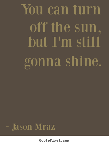 Jason Mraz poster quotes - You can turn off the sun, but i'm still gonna shine. - Inspirational quotes