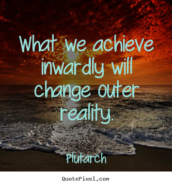 What we achieve inwardly will change outer reality. Plutarch good inspirational quotes