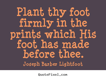 Plant thy foot firmly in the prints which his foot.. Joseph Barber Lightfoot popular inspirational quotes
