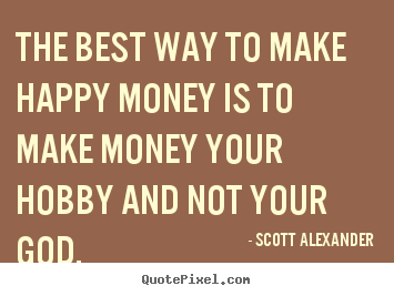 The best way to make happy money is to make.. Scott Alexander greatest inspirational quote