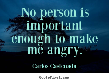 Carlos Castenada picture quote - No person is important enough to make me angry. - Inspirational quotes
