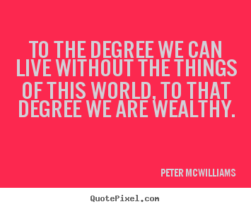To the degree we can live without the things of this world,.. Peter Mcwilliams best inspirational quotes