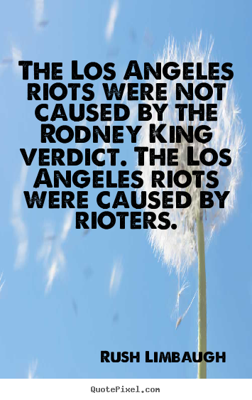 The los angeles riots were not caused by the rodney king verdict... Rush Limbaugh top inspirational quotes