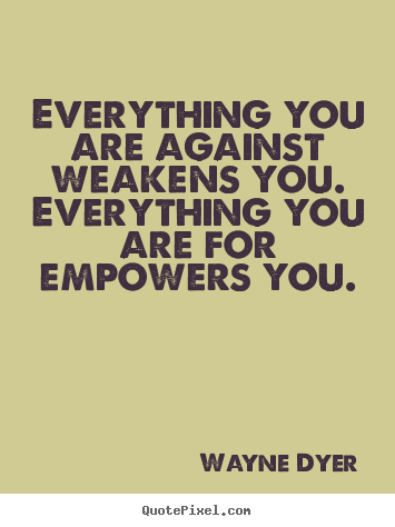 Wayne Dyer picture quotes - Everything you are against weakens you. everything you.. - Inspirational quotes