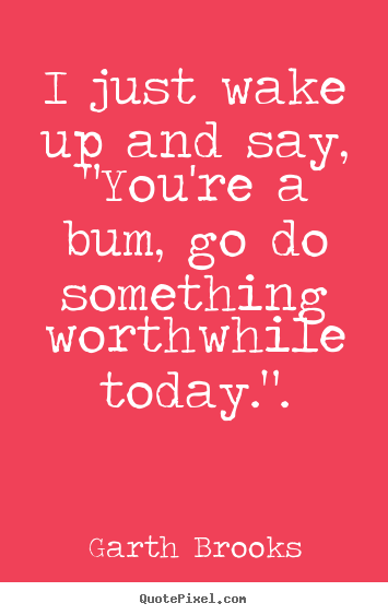 Inspirational quote - I just wake up and say, "you're a bum, go do something..