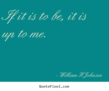 If it is to be, it is up to me. William H Johnsen top inspirational quote