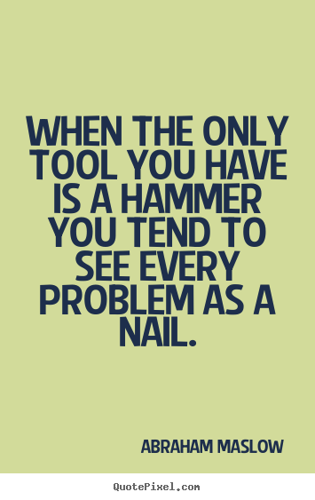 Inspirational quotes - When the only tool you have is a hammer you tend to see every problem..
