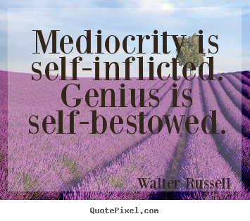 Mediocrity is self-inflicted. genius is self-bestowed. Walter Russell famous inspirational quote