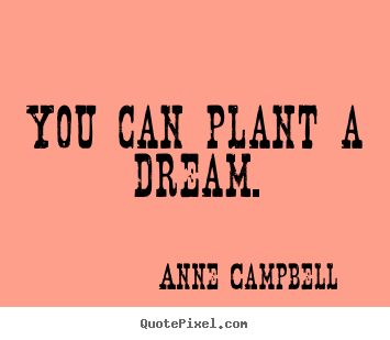 You can plant a dream. Anne Campbell famous inspirational quotes