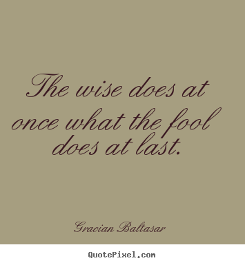 Inspirational quotes - The wise does at once what the fool does at last.