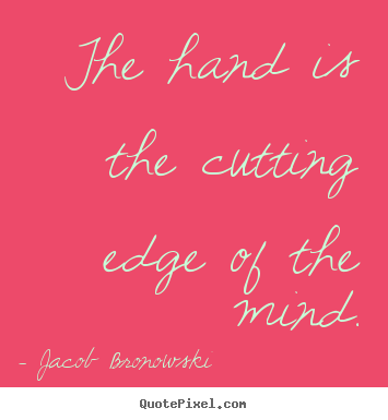 The hand is the cutting edge of the mind. Jacob Bronowski  inspirational quotes