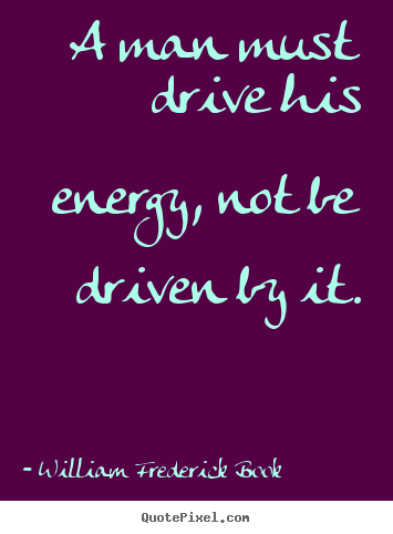 Inspirational quote - A man must drive his energy, not be driven by it.
