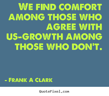 We find comfort among those who agree with us-growth among those.. Frank A Clark  inspirational quotes