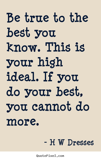 Inspirational quote - Be true to the best you know. this is your high ideal. if you..