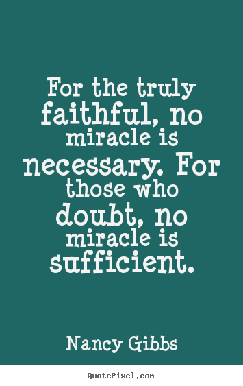 Nancy Gibbs picture quotes - For the truly faithful, no miracle is necessary. for those who doubt,.. - Inspirational quotes